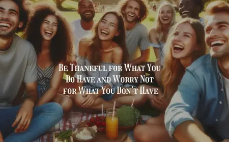 Be Thankful for What You Do Have and Worry Not for What You Don’t Have. 