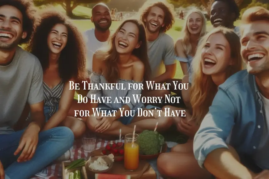Be Thankful for What You Do Have and Worry Not for What You Don’t Have. 